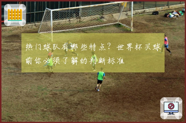 热门球队有哪些特点?世界杯买球前你必须了解的判断标准