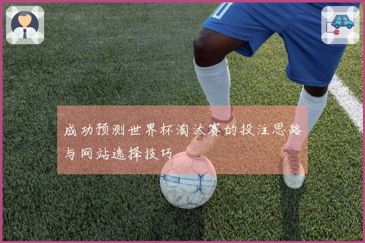 成功预测世界杯淘汰赛的投注思路与网站选择技巧