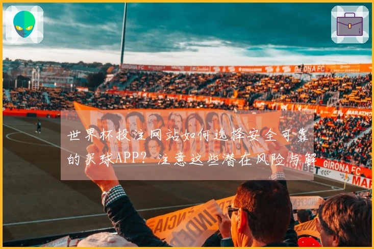 世界杯投注网站如何选择安全可靠的买球APP?注意这些潜在风险与解决方案