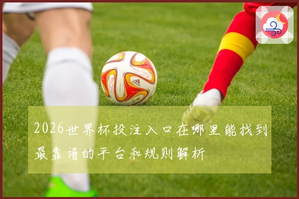 2026世界杯投注入口在哪里能找到最靠谱的平台和规则解析