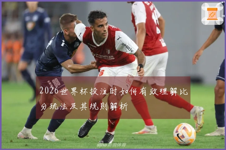 2026世界杯投注时如何有效理解比分玩法及其规则解析