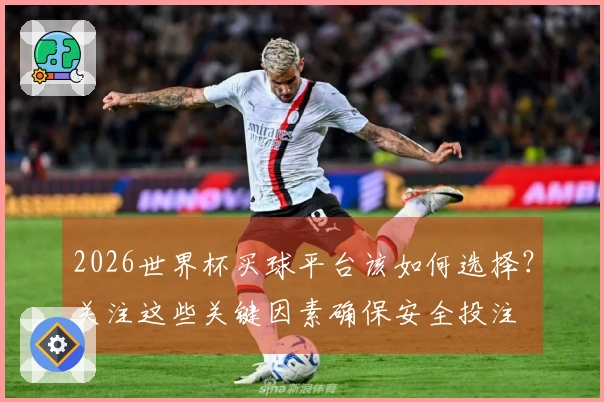 2026世界杯买球平台该如何选择？关注这些关键因素确保安全投注