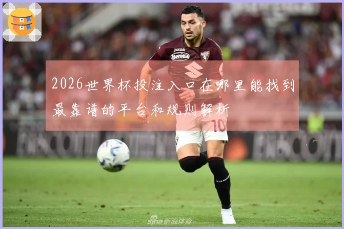 2026世界杯投注入口在哪里能找到最靠谱的平台和规则解析