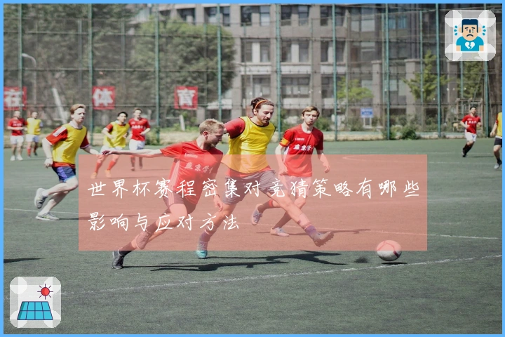 世界杯赛程密集对竞猜策略有哪些影响与应对方法