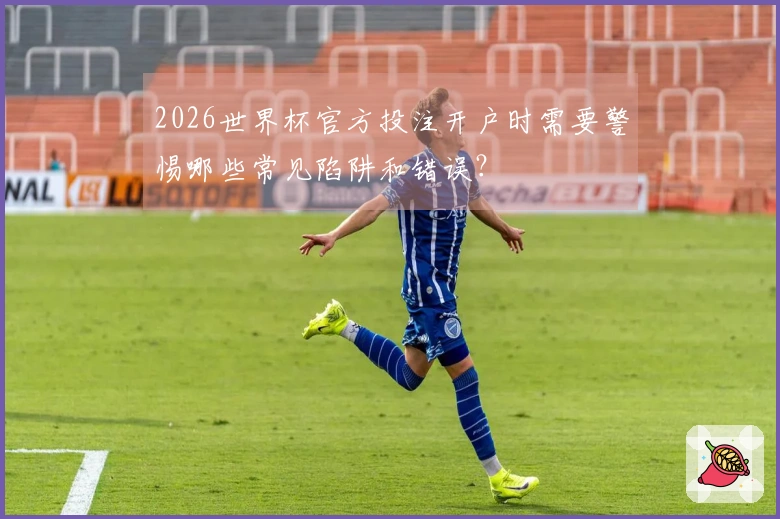 2026世界杯官方投注开户时需要警惕哪些常见陷阱和错误？