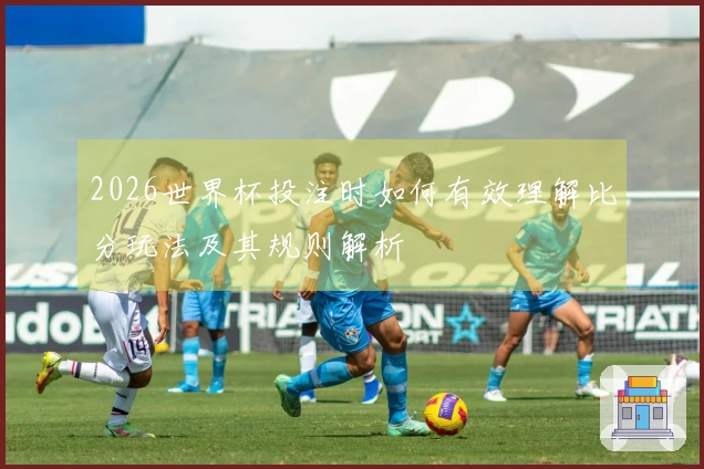 2026世界杯投注时如何有效理解比分玩法及其规则解析