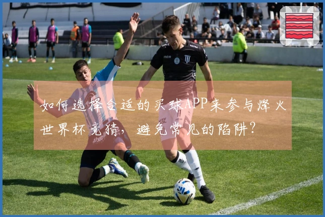 如何选择合适的买球APP来参与烽火世界杯竞猜，避免常见的陷阱？